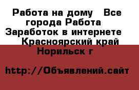 Работа на дому - Все города Работа » Заработок в интернете   . Красноярский край,Норильск г.